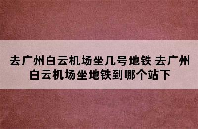 去广州白云机场坐几号地铁 去广州白云机场坐地铁到哪个站下